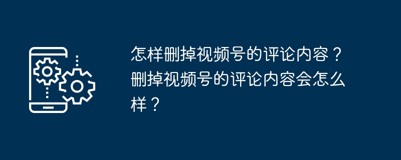 怎样删掉视频号的评论内容?删掉视频号的评论内容会怎么样?
