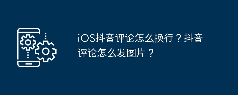 iOS抖音评论怎么换行?抖音评论怎么发图片?