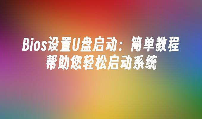 Bios设置U盘启动:简单教程帮助您轻松启动系统