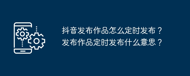 抖音发布作品怎么定时发布?发布作品定时发布什么意思?