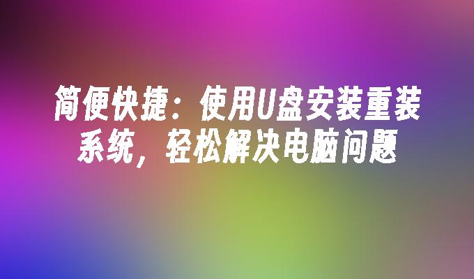 简便快捷:使用U盘安装重装系统,轻松解决电脑问题