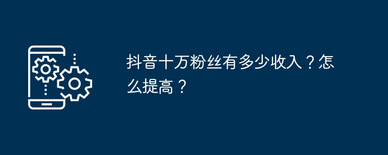 抖音十万粉丝有多少收入?怎么提高?