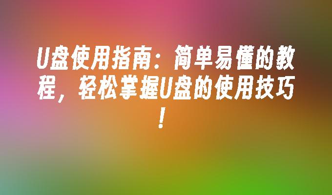 U盘使用指南:简单易懂的教程,轻松掌握U盘的使用技巧!