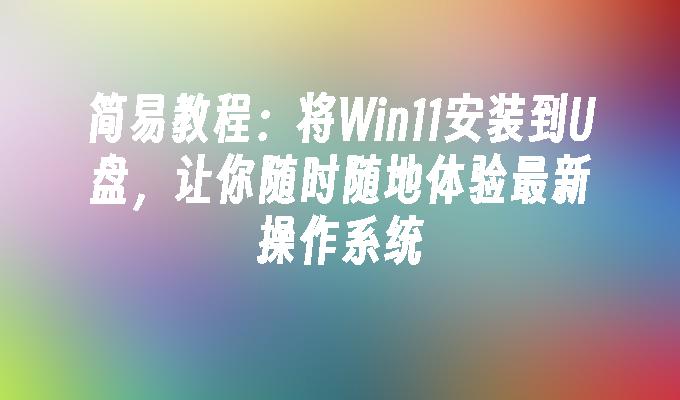 简易教程:将Win11安装到U盘,让你随时随地体验最新操作系统