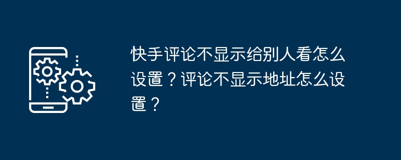 快手评论不显示给别人看怎么设置?评论不显示地址怎么设置?