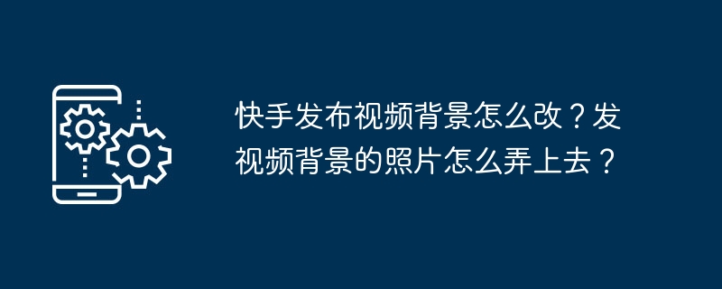 快手发布视频背景怎么改？发视频背景的照片怎么弄上去？