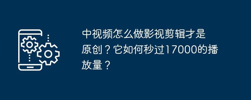 中视频怎么做影视剪辑才是原创？它如何秒过17000的播放量？