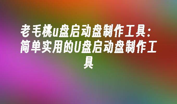 老毛桃u盘启动盘制作工具:简单实用的U盘启动盘制作工具