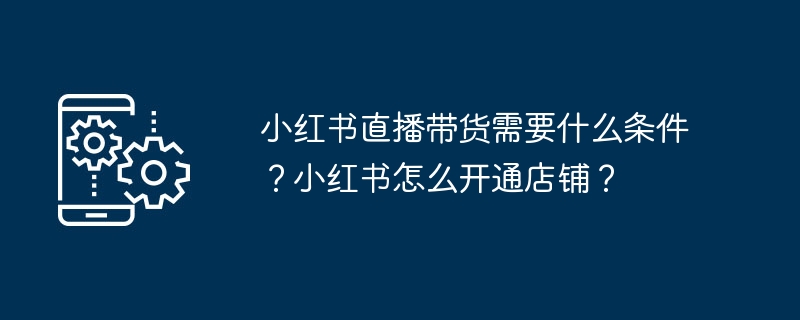小红书直播带货需要什么条件？小红书怎么开通店铺？