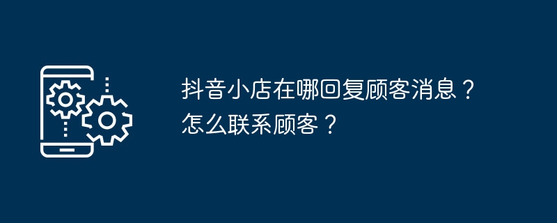 抖音小店在哪回复顾客消息?怎么联系顾客?