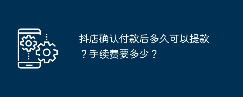 抖店确认付款后多久可以提款?手续费要多少?