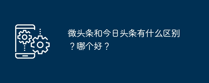 微头条和今日头条有什么区别?哪个好?