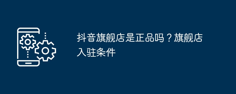 抖音旗舰店如何判断是否为正品?入驻条件是什么?