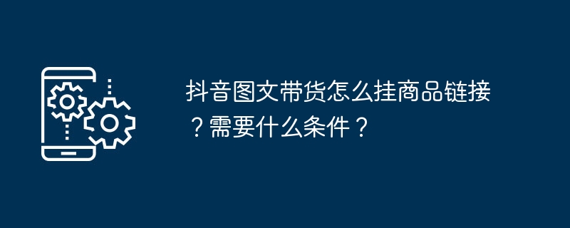 抖音图文带货怎么挂商品链接？需要什么条件？