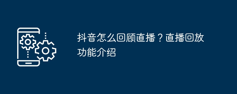 抖音怎么回顾直播?直播回放功能介绍