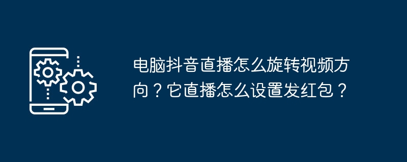 电脑抖音直播怎么旋转视频方向?它直播怎么设置发红包?