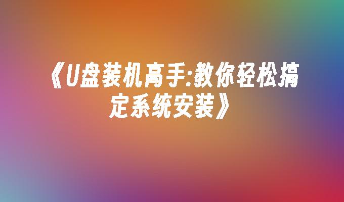 成为U盘装机专家：轻松掌握系统安装技巧