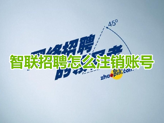 如何在智联招聘上注销账号？流程分享智联招聘账号注销方法！