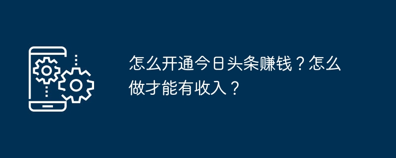 怎么开通今日头条赚钱?怎么做才能有收入?