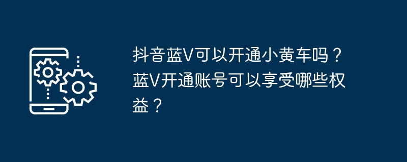 抖音蓝V能否使用小黄车功能？蓝V账号开通后能获得哪些特权？