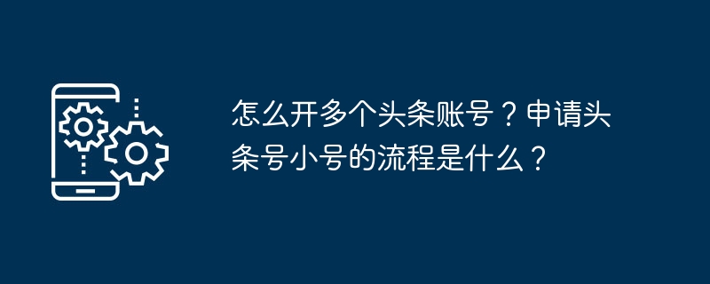 怎么开多个头条账号?申请头条号小号的流程是什么?