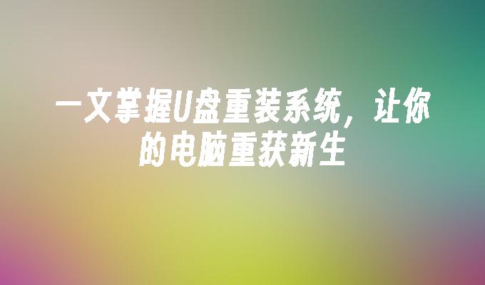 一文掌握U盘重装系统,让你的电脑重获新生