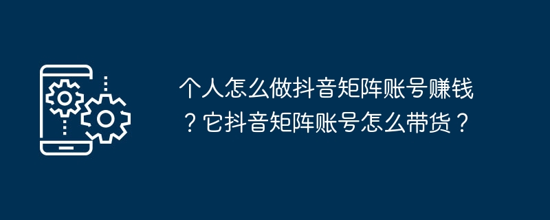 如何在抖音上利用矩阵账号赚钱?如何让抖音矩阵账号带货?
