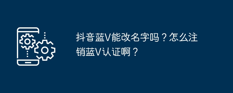 如何更改抖音认证账号名称?如何取消抖音认证蓝V身份?