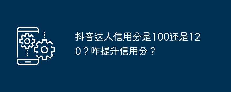 抖音达人的信用分如何提升?是100分还是120分?