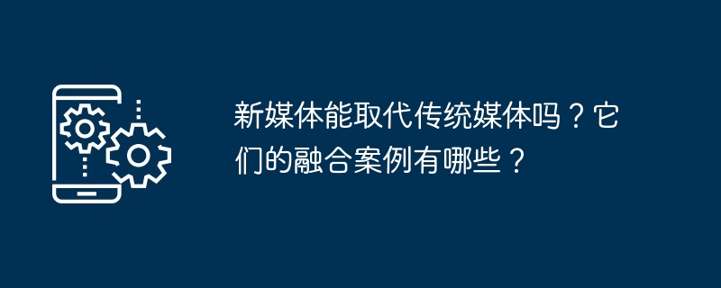 能否用新媒体取代传统媒体?新传媒整合的案例有哪些?