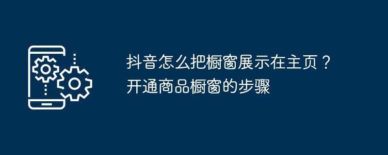 如何在抖音主页上展示商品橱窗?商家开通商品橱窗的指南