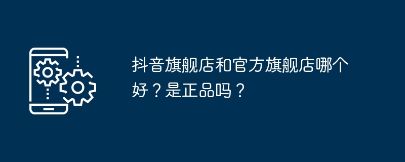 哪个更值得信赖:抖音旗舰店还是官方旗舰店?货真价实吗?