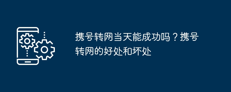 携号转网当天能成功吗?携号转网的好处和坏处