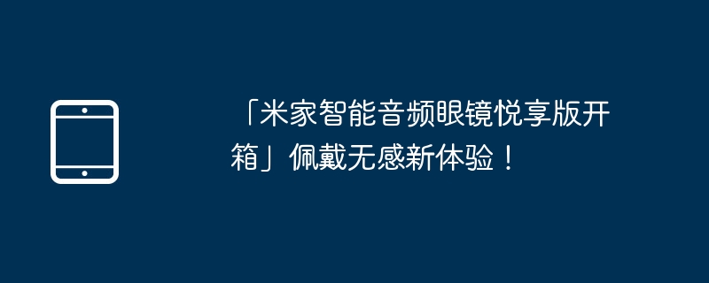 「米家智能音频眼镜悦享版开箱」佩戴无感新体验!