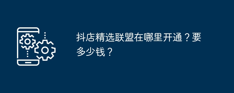 抖店精选联盟在哪里开通?要多少钱?