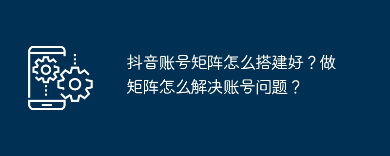 抖音账号矩阵怎么搭建好?做矩阵怎么解决账号问题?