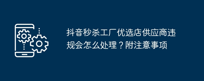 抖音秒杀工厂优选店供应商违规会怎么处理?附注意事项