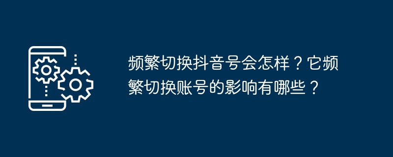 频繁切换抖音号会怎样?它频繁切换账号的影响有哪些?