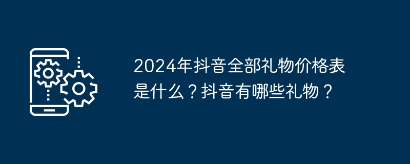 2024年抖音全部礼物价格表是什么？抖音有哪些礼物？