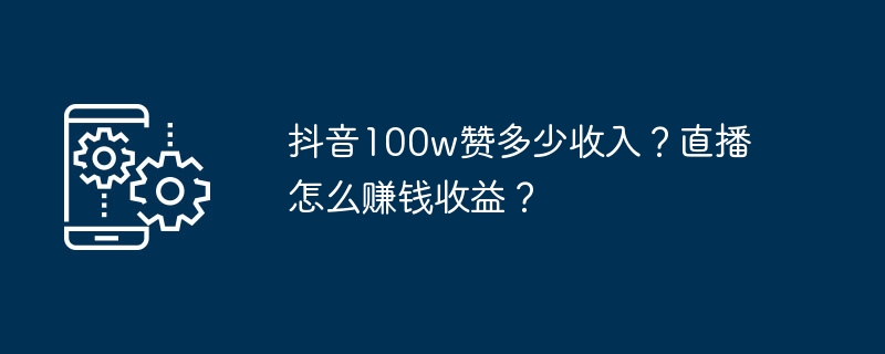 抖音100w赞多少收入?直播怎么赚钱收益?