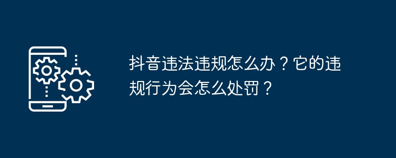 抖音违法违规怎么办?它的违规行为会怎么处罚?