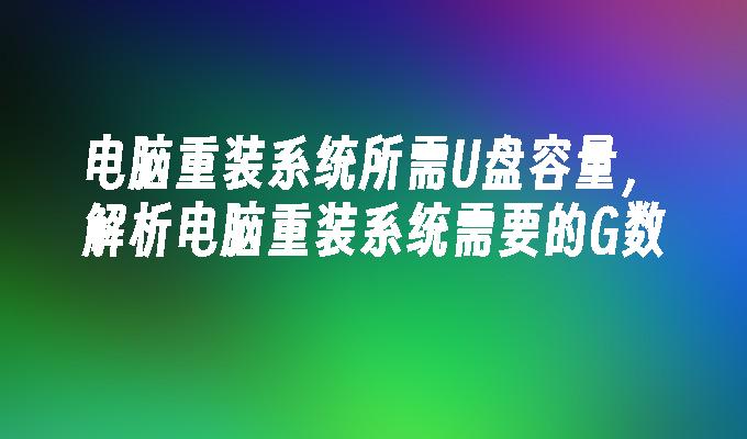 电脑重装系统所需U盘容量,解析电脑重装系统需要的G数