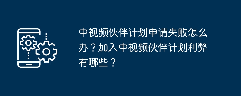 中视频伙伴计划申请失败怎么办?加入中视频伙伴计划利弊有哪些?