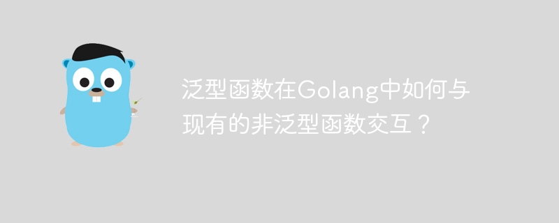 泛型函数在Golang中如何与现有的非泛型函数交互?