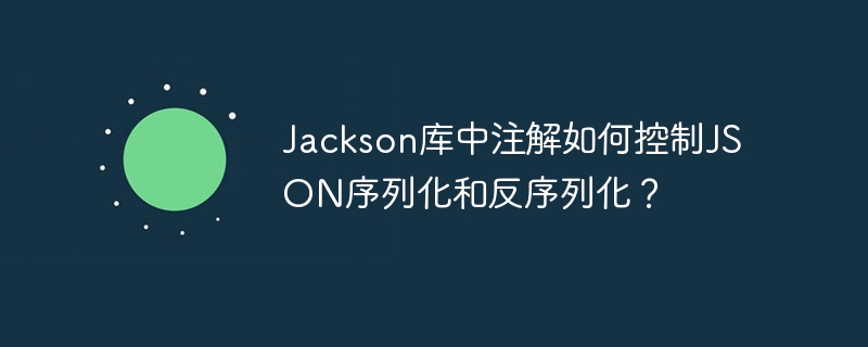 Jackson库中注解如何控制JSON序列化和反序列化?