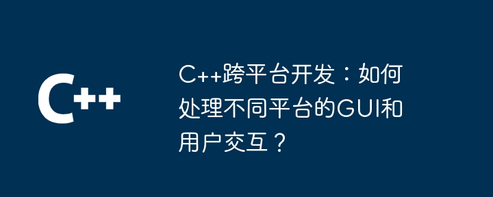 C++跨平台开发:如何处理不同平台的GUI和用户交互?