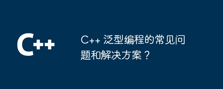 C++ 泛型编程的常见问题和解决方案?