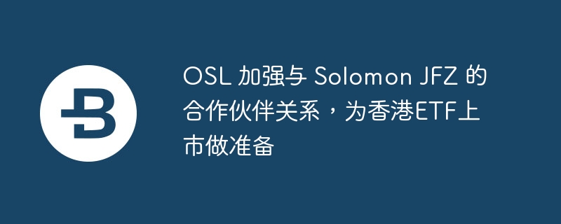 OSL 加强与 Solomon JFZ 的合作伙伴关系,为香港ETF上市做准备