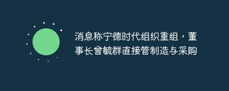 消息称宁德时代组织重组，董事长曾毓群直接管制造与采购