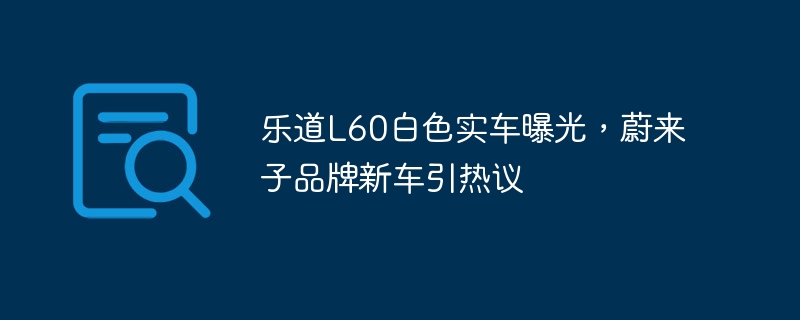 乐道L60白色实车曝光，蔚来子品牌新车引热议